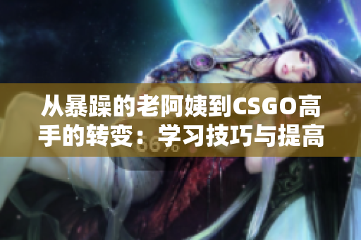 从暴躁的老阿姨到CSGO高手的转变：学习技巧与提高表现。