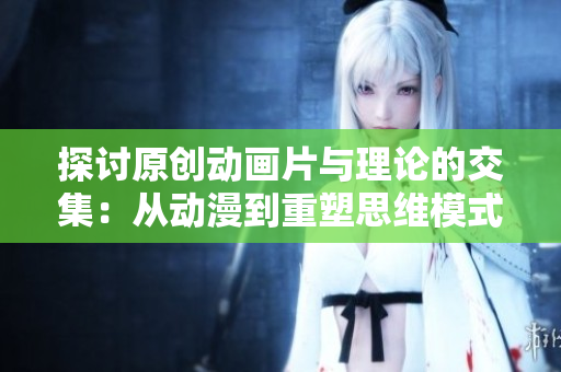 探讨原创动画片与理论的交集：从动漫到重塑思维模式