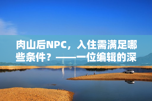 肉山后NPC，入住需满足哪些条件？——一位编辑的深度揭秘！