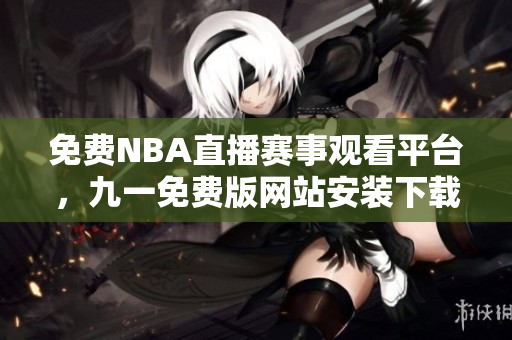 免费NBA直播赛事观看平台，九一免费版网站安装下载攻略