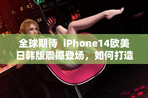 全球期待  iPhone14欧美日韩版震撼登场，如何打造更为完美的用户体验？