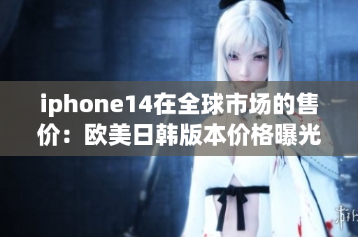 iphone14在全球市场的售价：欧美日韩版本价格曝光！