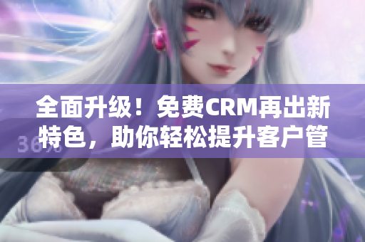 全面升级！免费CRM再出新特色，助你轻松提升客户管理效率