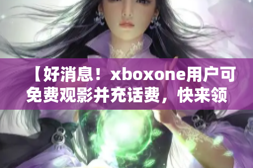 【好消息！xboxone用户可免费观影并充话费，快来领取吧】