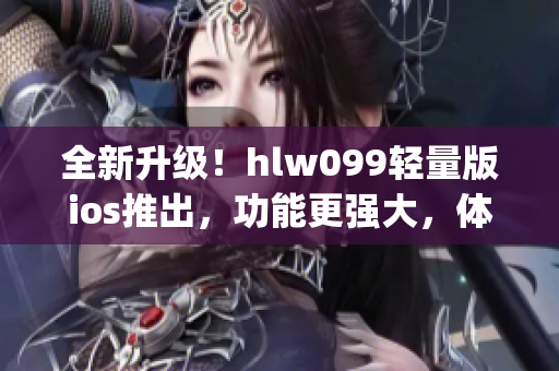 全新升级！hlw099轻量版ios推出，功能更强大，体验更精致(1)