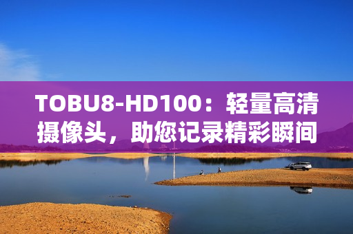 TOBU8-HD100：轻量高清摄像头，助您记录精彩瞬间