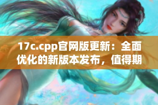 17c.cpp官网版更新：全面优化的新版本发布，值得期待