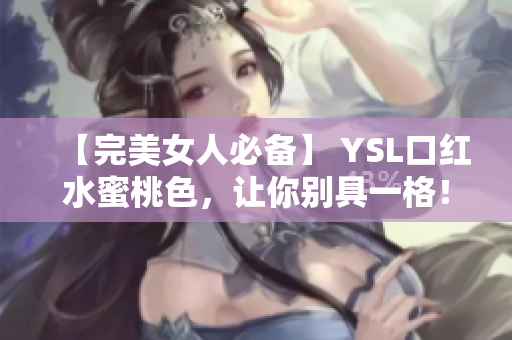 【完美女人必备】 YSL口红水蜜桃色，让你别具一格！