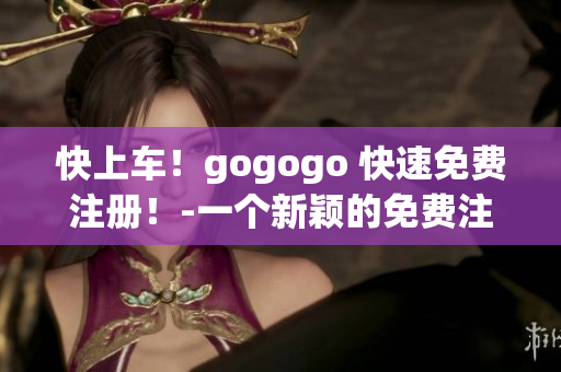 快上车！gogogo 快速免费注册！-一个新颖的免费注册平台