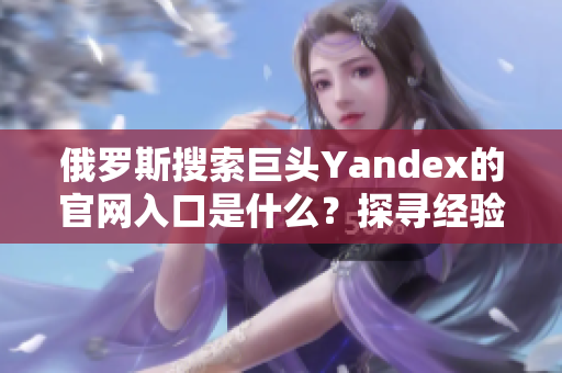 俄罗斯搜索巨头Yandex的官网入口是什么？探寻经验推荐