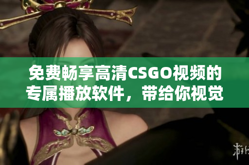 免费畅享高清CSGO视频的专属播放软件，带给你视觉盛宴