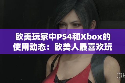 欧美玩家中PS4和Xbox的使用动态：欧美人最喜欢玩哪个？