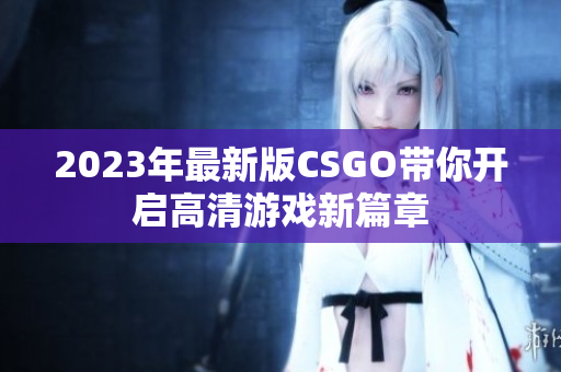 2023年最新版CSGO带你开启高清游戏新篇章