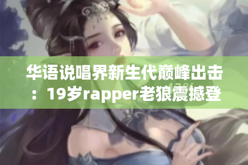 华语说唱界新生代巅峰出击：19岁rapper老狼震撼登场