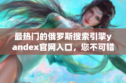 最热门的俄罗斯搜索引擎yandex官网入口，您不可错过！