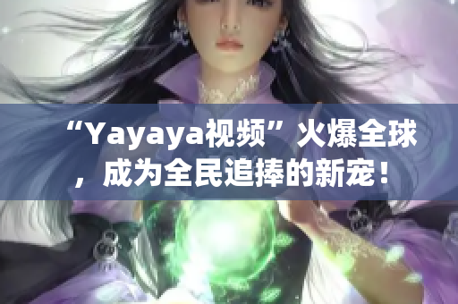 “Yayaya视频”火爆全球，成为全民追捧的新宠！