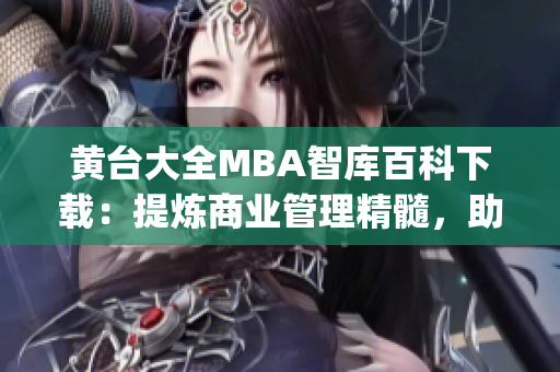 黄台大全MBA智库百科下载：提炼商业管理精髓，助力职场进阶(1)