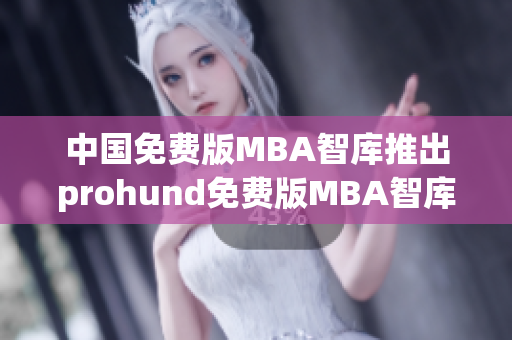 中国免费版MBA智库推出prohund免费版MBA智库，助您商业职场腾飞(1)