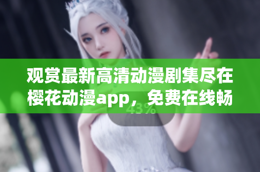 观赏最新高清动漫剧集尽在樱花动漫app，免费在线畅享