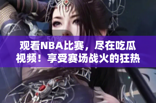 观看NBA比赛，尽在吃瓜视频！享受赛场战火的狂热体验不容错过