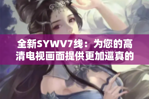 全新SYWV7线：为您的高清电视画面提供更加逼真的效果