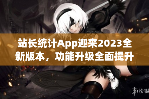 站长统计App迎来2023全新版本，功能升级全面提升用户体验(1)