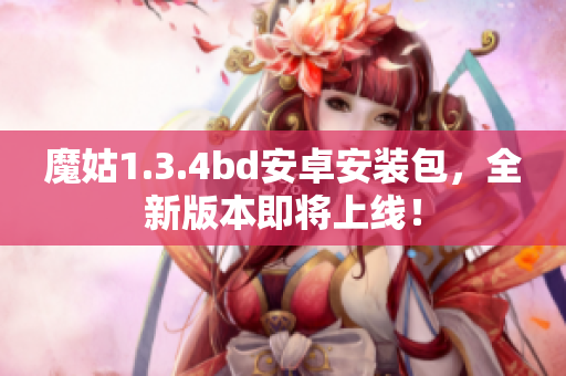 魔姑1.3.4bd安卓安装包，全新版本即将上线！