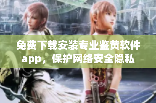 免费下载安装专业鉴黄软件app，保护网络安全隐私