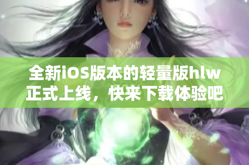 全新iOS版本的轻量版hlw正式上线，快来下载体验吧