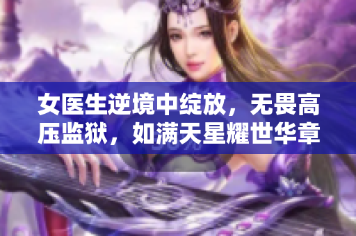 女医生逆境中绽放，无畏高压监狱，如满天星耀世华章