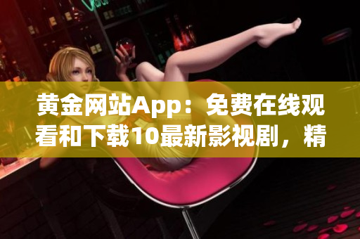 黄金网站App：免费在线观看和下载10最新影视剧，精彩不容错过