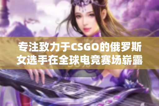 专注致力于CSGO的俄罗斯女选手在全球电竞赛场崭露头角