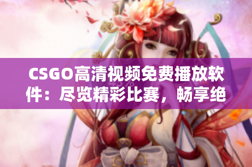 CSGO高清视频免费播放软件：尽览精彩比赛，畅享绝佳体验