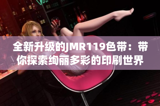 全新升级的JMR119色带：带你探索绚丽多彩的印刷世界