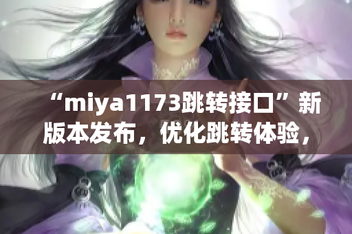 “miya1173跳转接口”新版本发布，优化跳转体验，提升性能效率(1)