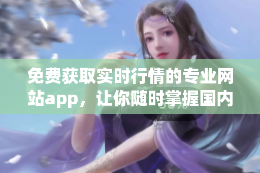 免费获取实时行情的专业网站app，让你随时掌握国内外股市动态