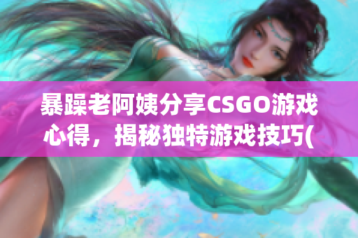 暴躁老阿姨分享CSGO游戏心得，揭秘独特游戏技巧(1)