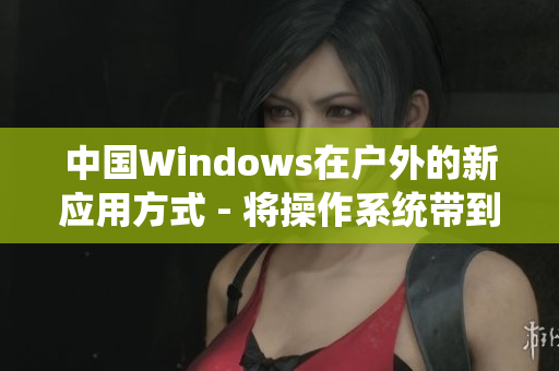 中国Windows在户外的新应用方式 - 将操作系统带到大自然