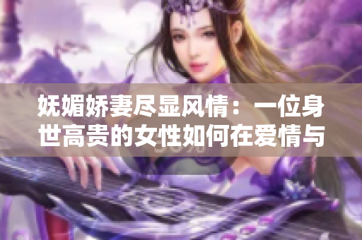 妩媚娇妻尽显风情：一位身世高贵的女性如何在爱情与事业中平衡