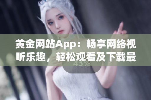 黄金网站App：畅享网络视听乐趣，轻松观看及下载最新内容(1)