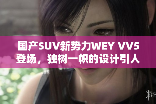 国产SUV新势力WEY VV5登场，独树一帜的设计引人注目