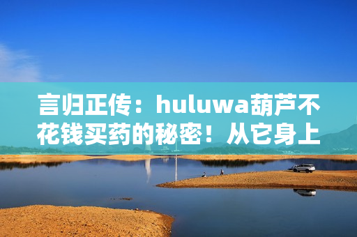 言归正传：huluwa葫芦不花钱买药的秘密！从它身上学到了什么？