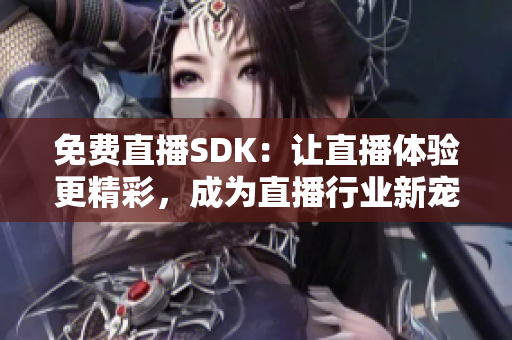 免费直播SDK：让直播体验更精彩，成为直播行业新宠