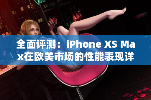 全面评测：iPhone XS Max在欧美市场的性能表现详解