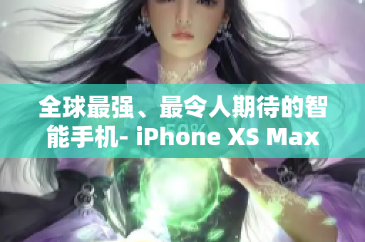 全球最强、最令人期待的智能手机- iPhone XS Max