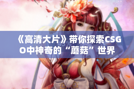 《高清大片》带你探索CSGO中神奇的“蘑菇”世界