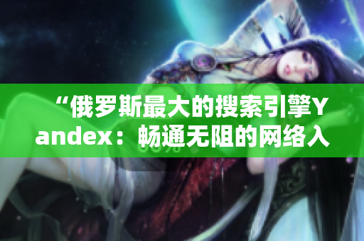 “俄罗斯最大的搜索引擎Yandex：畅通无阻的网络入口”