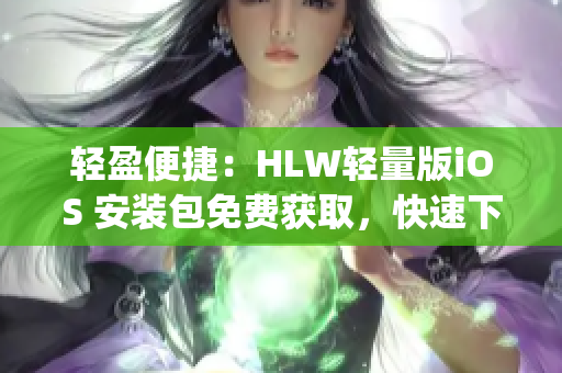 轻盈便捷：HLW轻量版iOS 安装包免费获取，快速下载省时省力(1)