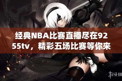 经典NBA比赛直播尽在9255tv，精彩五场比赛等你来观看(1)