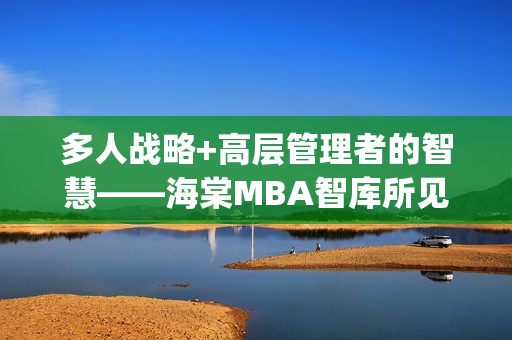 多人战略+高层管理者的智慧——海棠MBA智库所见略同(1)